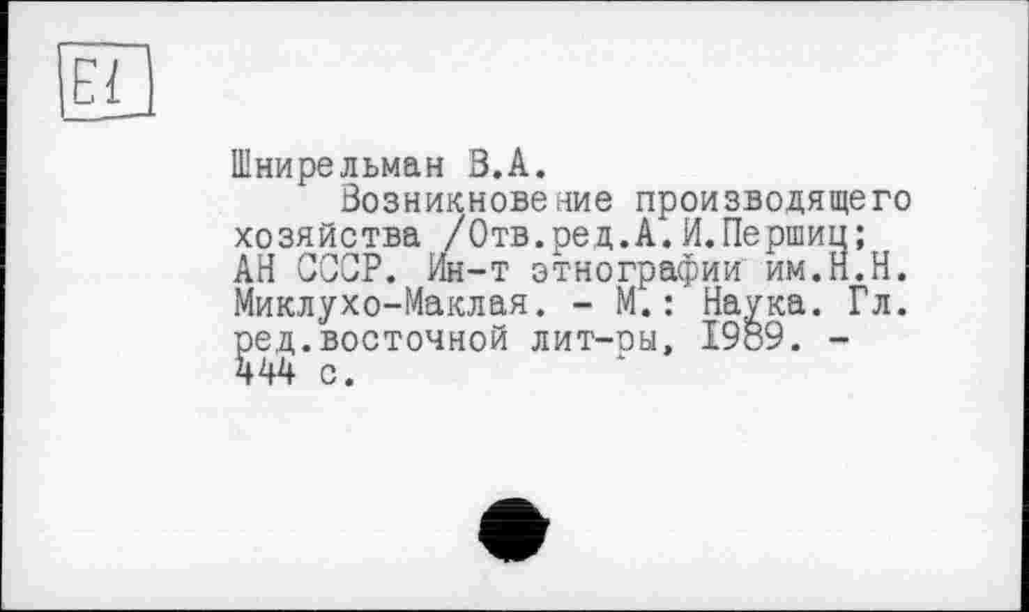 ﻿Шнирельман З.А.
Возникновение производящего хозяйства /Отв. ред. А. И. Перший; АН СССР. Ин-т этнографии им.Н.Н. Миклухо-Маклая. - М.: Наука. Гл. ред.восточной лит-оы, 1989. -444 с.